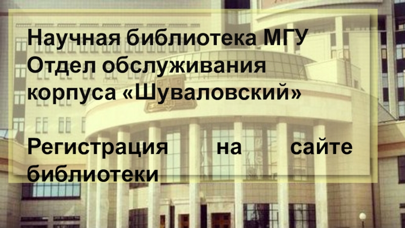 Презентация Научная библиотека МГУ
Отдел обслуживания
корпуса  Шуваловский 
Регистрация