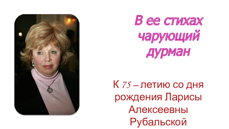 К 75 – летию со дня рождения Ларисы Алексеевны Рубальской
В ее стихах чарующий