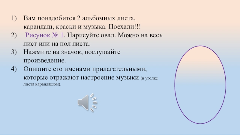 Музыка и цвет Вам понадобится 2 альбомных листа, карандаш, краски и музыка. Вам понадобится 2 альбомных листа, карандаш, краски и музыка. Поехали!!! Рисунок № 1.