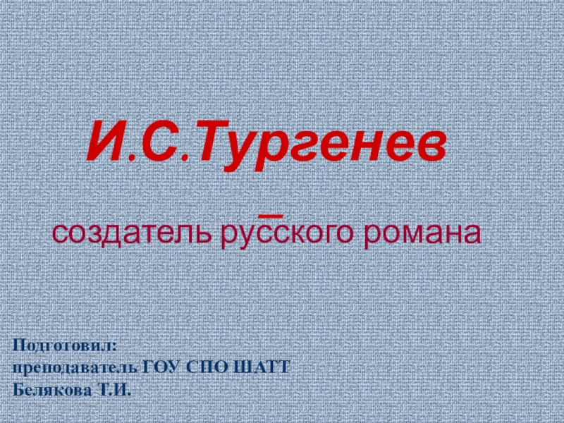 И.С.Тургенев –
создатель русского романа
Подготовил:
преподаватель ГОУ СПО