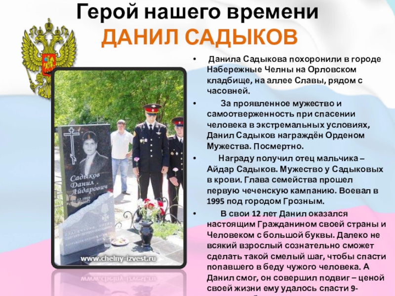 ДЕТИ – ГЕРОИ РОССИИ Герой нашего времени ДАНИЛ САДЫКОВ Данила Садыкова похоронили в городе Набережные Герой нашего времени  ДАНИЛ САДЫКОВ  Данила Садыкова похоронили в городе Набережные Челны на Орловском кладбище,