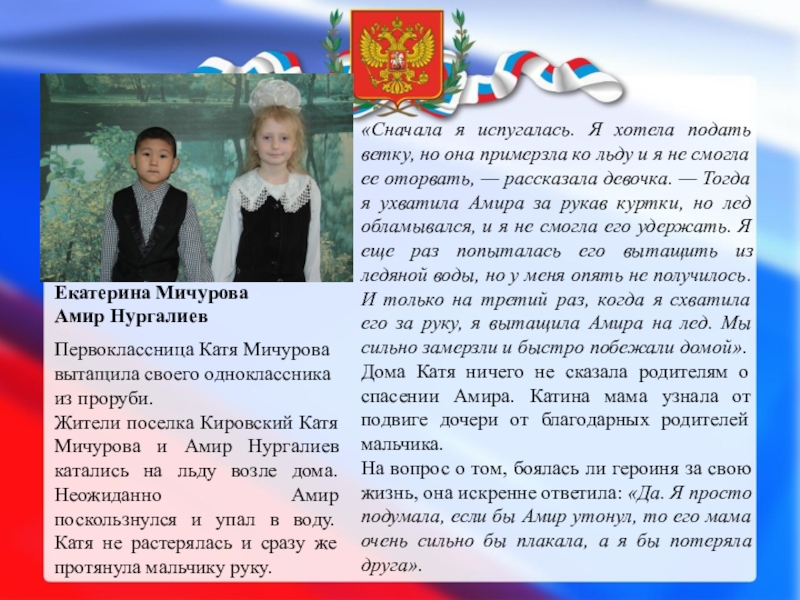ДЕТИ – ГЕРОИ РОССИИ Екатерина Мичурова Амир НургалиевПервоклассница Катя Мичурова вытащила своего одноклассника из проруби.Жители Екатерина Мичурова  Амир НургалиевПервоклассница Катя Мичурова вытащила своего одноклассника из проруби.Жители поселка Кировский Катя Мичурова и