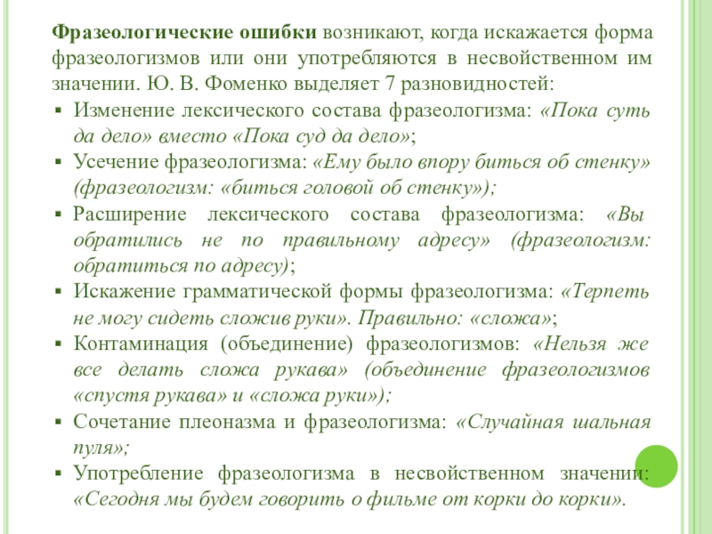 Фразеологические ошибки возникают, когда искажается форма фразеологизмов или они употребляются в несвойственном им значении. Ю. В. Фоменко