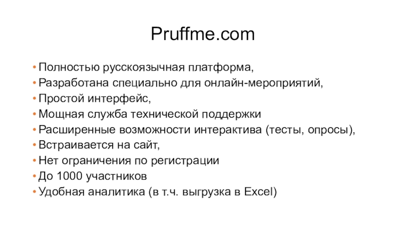 Pruffme.comПолностью русскоязычная платформа,Разработана специально для онлайн-мероприятий,Простой интерфейс,Мощная служба технической поддержкиРасширенные возможности интерактива (тесты, опросы),Встраивается на сайт,Нет ограничения