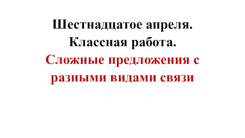 Шестнадцатое апреля. Классная работа. Сложные предложения с разными видами связи