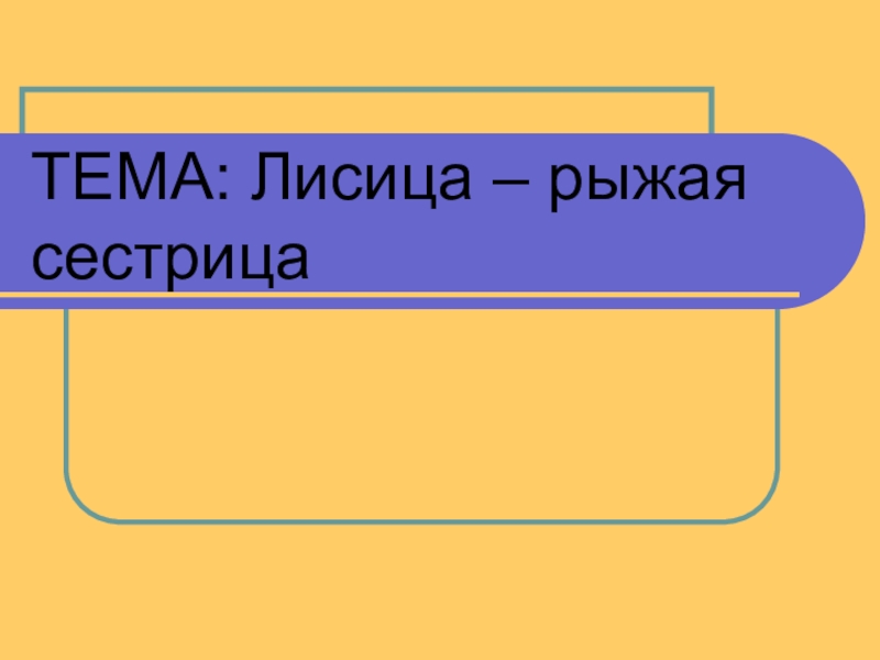 Презентация ТЕМА: Лисица – рыжая сестрица