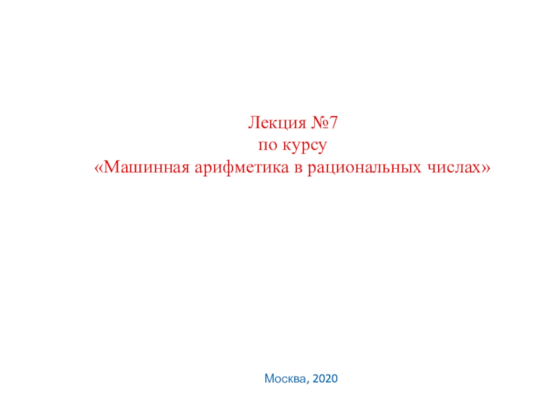Презентация Лекция №7
по курсу Машинная арифметика в рациональных числах
Москва, 2020