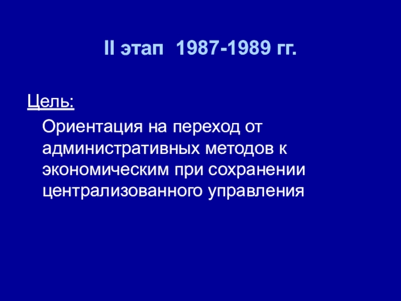 II этап 1987-1989 гг.  Цель:  Ориентация на переход от административных методов к экономическим при сохранении