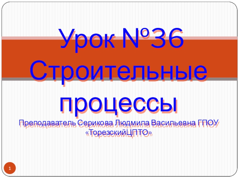 Урок №36 Строительные процессы Преподаватель Серикова Людмила Васильевна ГПОУ