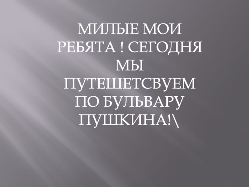 МЕТОДИЧЕСКАЯ РАЗРАБОТКА ЭКСКУРСИОННОГО МАРШРУТА БУЛЬВАР ПУШКИНА СВЕДЕНИЯ ОБ МИЛЫЕ МОИ РЕБЯТА ! СЕГОДНЯ МЫ ПУТЕШЕТСВУЕМ ПО БУЛЬВАРУ ПУШКИНА!\ МИЛЫЕ МОИ РЕБЯТА ! СЕГОДНЯ МЫ ПУТЕШЕТСВУЕМ ПО БУЛЬВАРУ ПУШКИНА!\