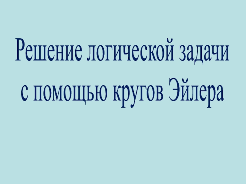 Решение логической задачи
с помощью кругов Эйлера