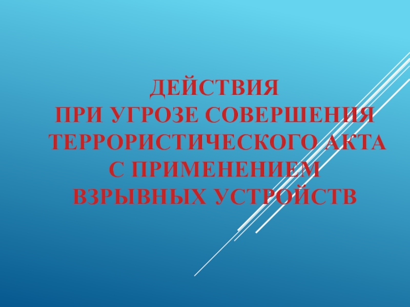 Презентация ДЕЙСТВИЯ ПРИ УГРОЗЕ СОВЕРШЕНИЯ ТЕРРОРИСТИЧЕСКОГО АКТА С ПРИМЕНЕНИЕМ ВЗРЫВНЫХ