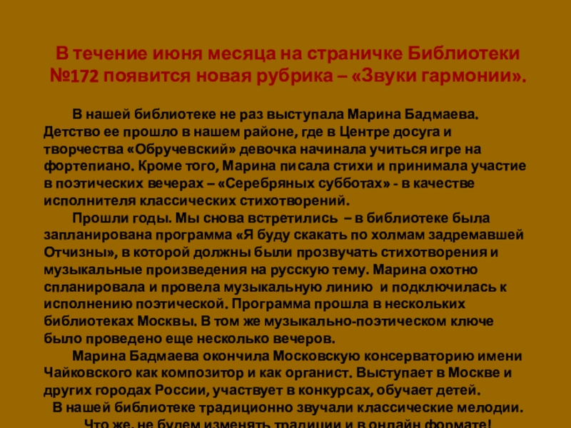 Марина Бадмаева,
композитор, органист, поэт В течение июня месяца на страничке Библиотеки №172 появится новая рубрика В течение июня месяца на страничке Библиотеки №172 появится новая рубрика – «Звуки гармонии». В нашей библиотеке