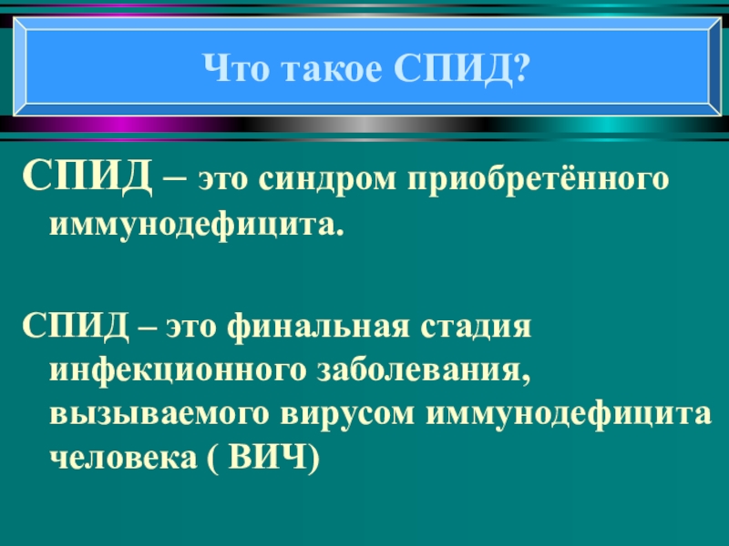 Понятие о ВИЧ- инфекции и СПИДе СПИД – это синдром приобретённого иммунодефицита.СПИД – это финальная стадия инфекционного СПИД – это синдром приобретённого иммунодефицита.СПИД – это финальная стадия инфекционного заболевания, вызываемого вирусом иммунодефицита человека (