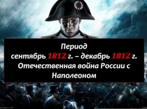 Период сентябрь 1812 г. – декабрь 1812 г. Отечественная война России с