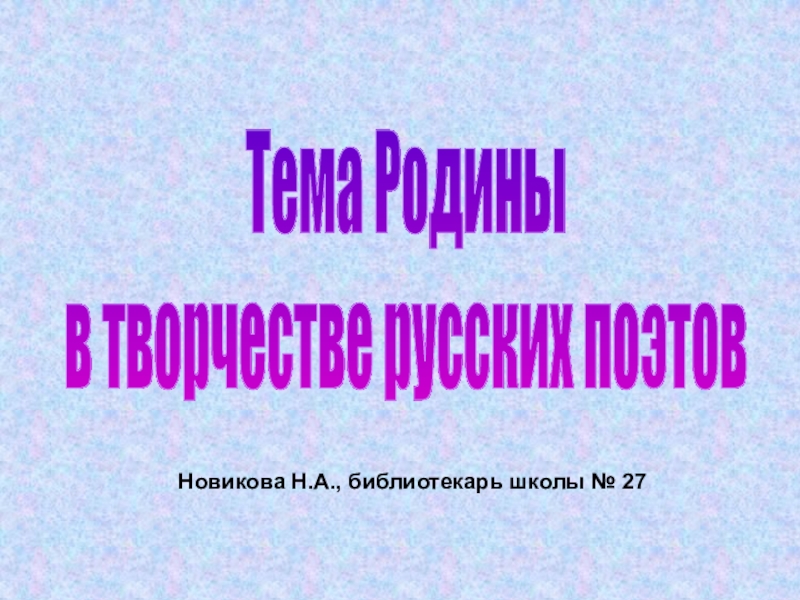 Тема Родины
в творчестве русских поэтов
Новикова Н.А., библиотекарь школы № 27