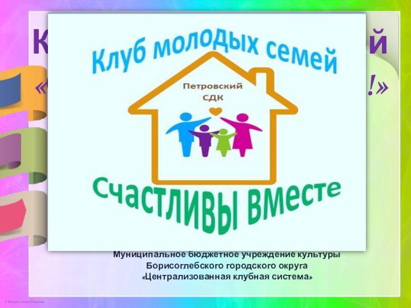 Клуб м олодых семей
Счастливы вместе!
Муниципальное бюджетное учреждение