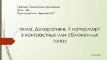 т ема: Декоративный натюрморт в контрастных или сближенных тонах