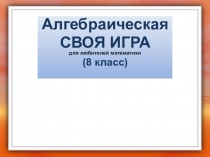 Алгебраическая
СВОЯ ИГРА
для любителей математики
(8 класс)