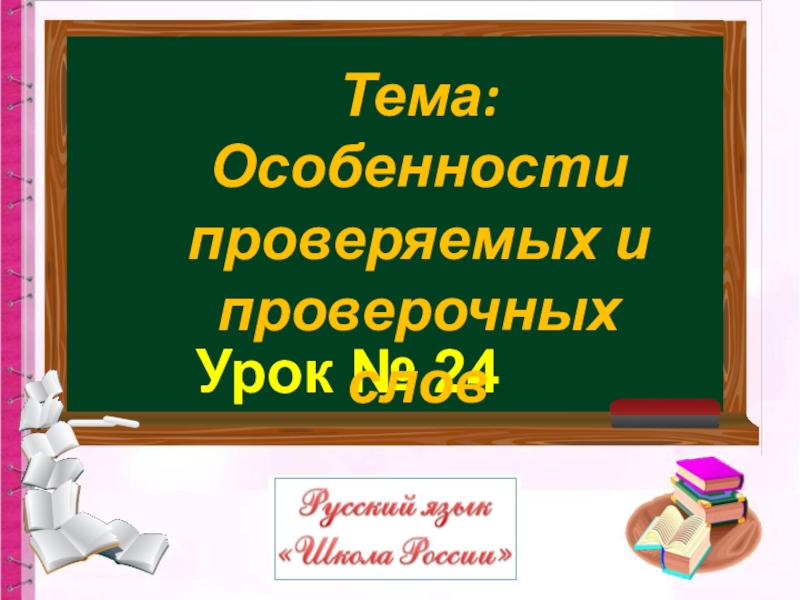 Презентация Урок № 24
Тема: Особенности
проверяемых и
проверочных слов