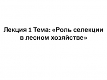 Лекция 1 Тема : Роль селекции в лесном хозяйстве