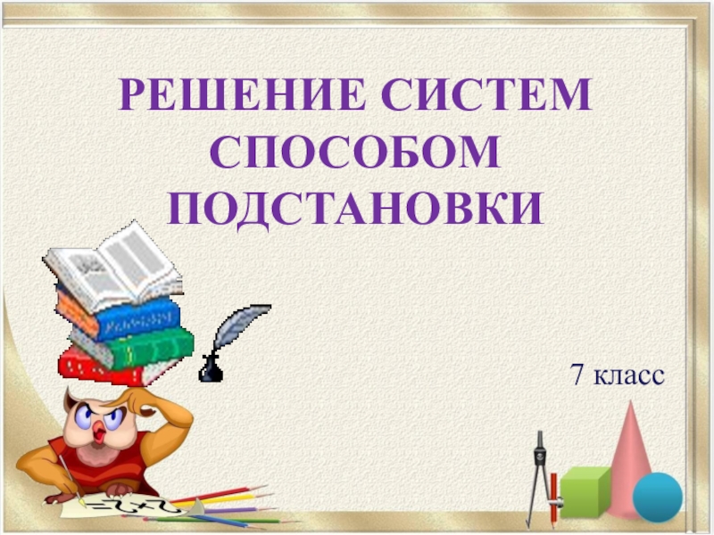 7 класс
Решение систем Способом подстановки