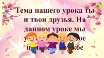 Т ема нашего урока ты и твои друзья. На данном уроке мы узнаем, что самое