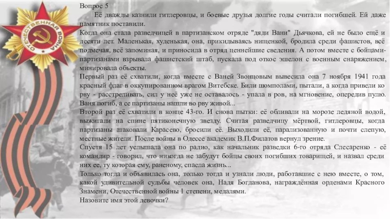 Юные герои Вопрос 5	Её дважды казнили гитлеровцы, и боевые друзья долгие годы считали Вопрос 5	Её дважды казнили гитлеровцы, и боевые друзья долгие годы считали погибшей. Ей даже памятник поставили.Когда она