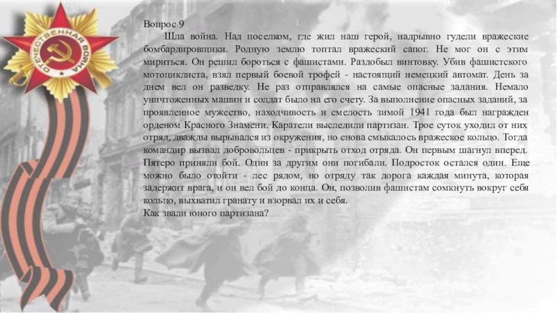 Юные герои Вопрос 9	Шла война. Над поселком, где жил наш герой, надрывно гудели Вопрос 9	Шла война. Над поселком, где жил наш герой, надрывно гудели вражеские бомбардировщики. Родную землю топтал вражеский