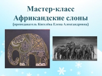 Мастер-класс Африкандские слоны (преподаватель Киселёва Елена Александровна)