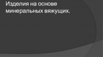 Изделия на основе минеральных вяжущих