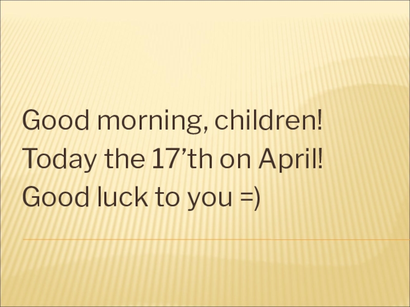 Good morning, children!
Today the 17’th on April!
Good luck to you =)