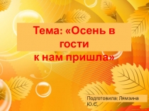 Тема: Осень в гости
к нам пришла
Подготовила: Лямзина Ю.С