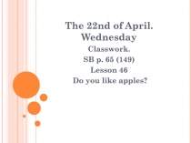 The 22nd of April. Wednesday
Classwork.
SB p. 65 (149)
Lesson 46
Do you like