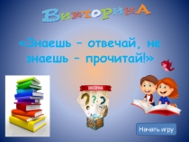 Знаешь – отвечай, не знаешь – прочитай !
Начать игру