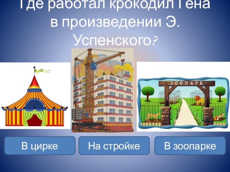 Где работал крокодил Гена в произведении Э.Успенского?В циркеВ зоопаркеНа стройке