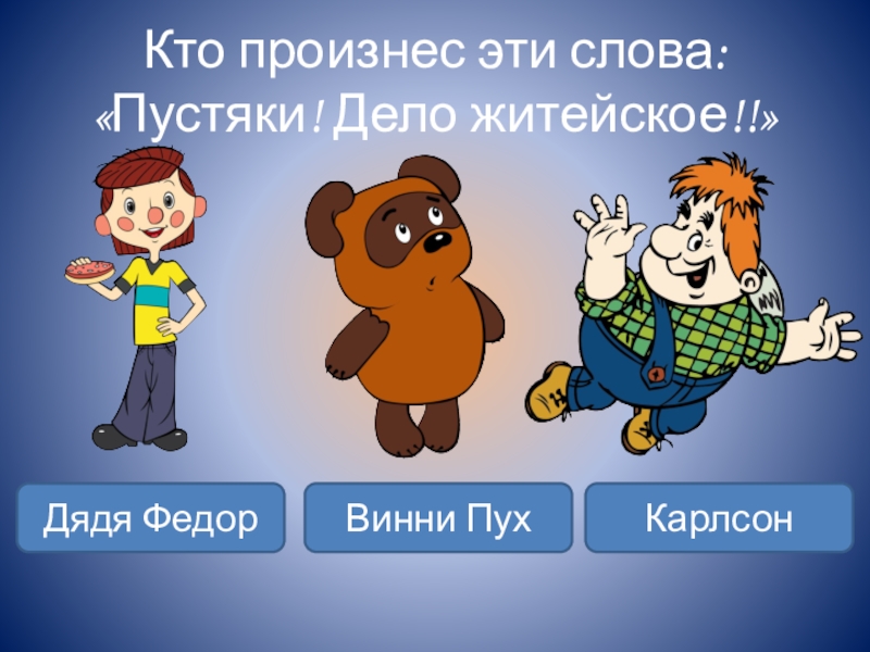 Кто произнес эти слова: «Пустяки! Дело житейское!!»Дядя ФедорВинни ПухКарлсон