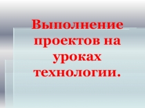 Выполнение проектов на уроках технологии