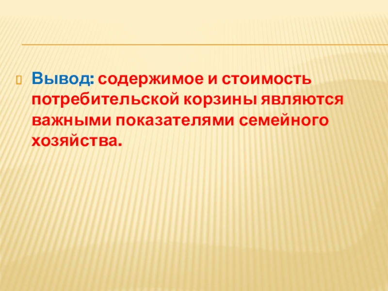 Вывод: содержимое и стоимость потребительской корзины являются важными показателями семейного хозяйства.