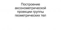 Построение аксонометрической проекции группы геометрических тел