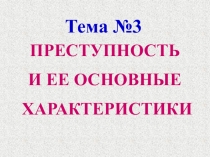 Тема №3
ПРЕСТУПНОСТЬ
И ЕЕ ОСНОВНЫЕ
ХАРАКТЕРИСТИКИ
