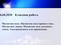 6.04.2020
Классная работа
Магнитное поле. Магнитное поле прямого тока