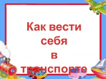 Как вести себя
в транспорте