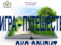 ИГРА – ПУТЕШЕСТВИЕ
ЭКО-ЭРУДИТ 
Дом Культуры
п. Солонцы
2020 год