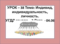 УРОК – 38 Тема: Индивид, индивидуальность, личность. УГДД группа – 2 Дата –