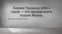 Лирика Пушкина 1830-х годов — это прежде всего поэзия Жизни
