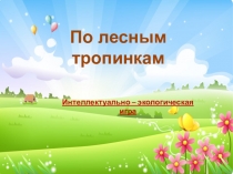 Интеллектуально – экологическая
игра
По лесным
тропинкам