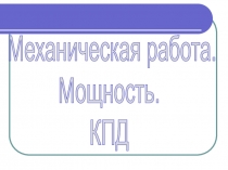 Механическая работа.
Мощность.
КПД