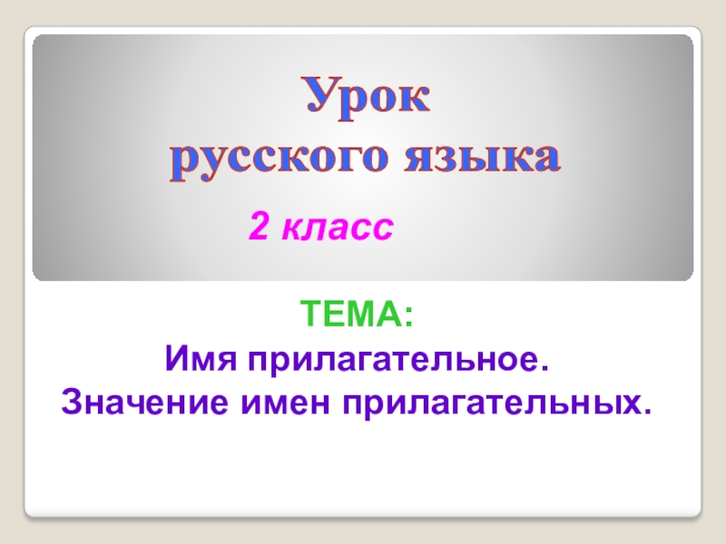 Урок
русского языка
2 класс
ТЕМА:
Имя прилагательное.
Значение имен