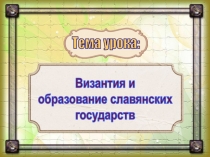 Тема урока:
Византия и
образование славянских
государств